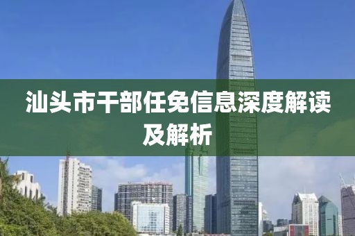 汕頭市干部任免信息深度解讀及解析