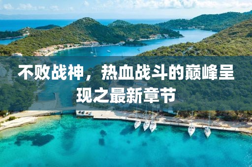 不敗戰(zhàn)神，熱血戰(zhàn)斗的巔峰呈現(xiàn)之最新章節(jié)