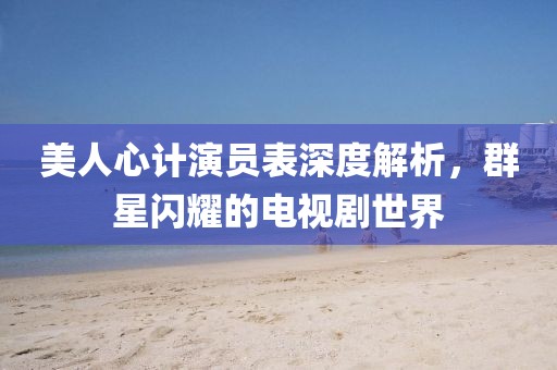 美人心計(jì)演員表深度解析，群星閃耀的電視劇世界
