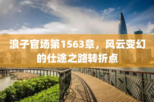 浪子官場第1563章，風(fēng)云變幻的仕途之路轉(zhuǎn)折點