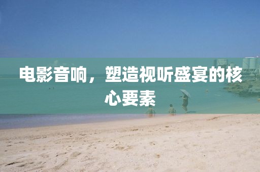 電影音響，塑造視聽盛宴的核心要素