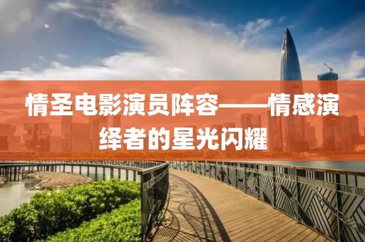 情圣電影演員陣容——情感演繹者的星光閃耀