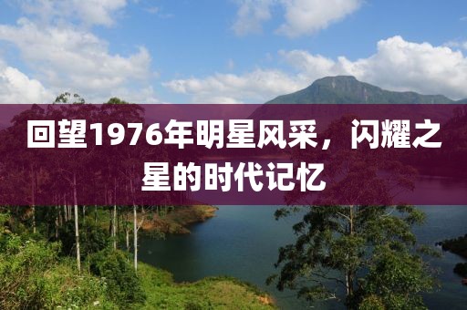 回望1976年明星風采，閃耀之星的時代記憶