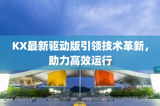KX最新驅(qū)動版引領(lǐng)技術(shù)革新，助力高效運行