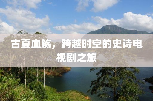 古夏血觴，跨越時空的史詩電視劇之旅