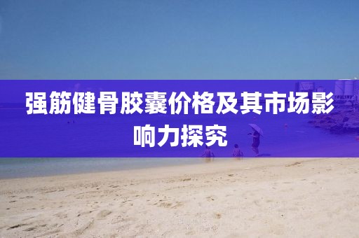 強筋健骨膠囊價格及其市場影響力探究