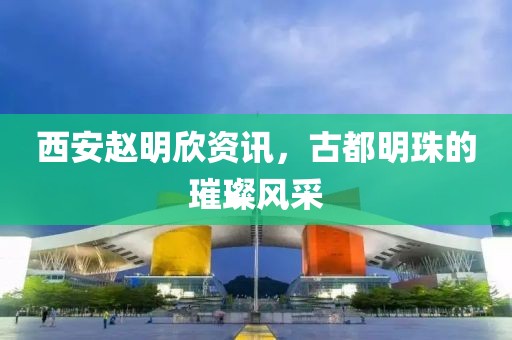 西安趙明欣資訊，古都明珠的璀璨風(fēng)采