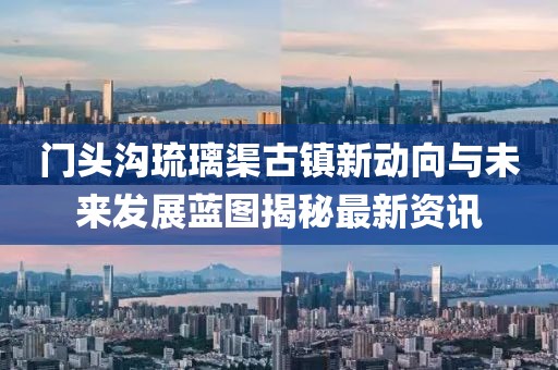 門頭溝琉璃渠古鎮(zhèn)新動(dòng)向與未來發(fā)展藍(lán)圖揭秘最新資訊