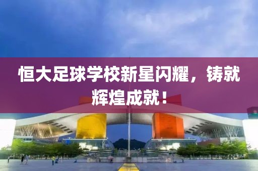 恒大足球學校新星閃耀，鑄就輝煌成就！