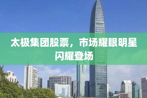 太極集團(tuán)股票，市場(chǎng)耀眼明星閃耀登場(chǎng)