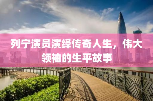 列寧演員演繹傳奇人生，偉大領(lǐng)袖的生平故事