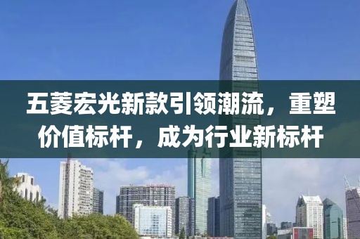五菱宏光新款引領(lǐng)潮流，重塑價值標桿，成為行業(yè)新標桿
