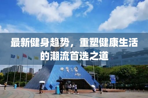 最新健身趨勢(shì)，重塑健康生活的潮流首選之道