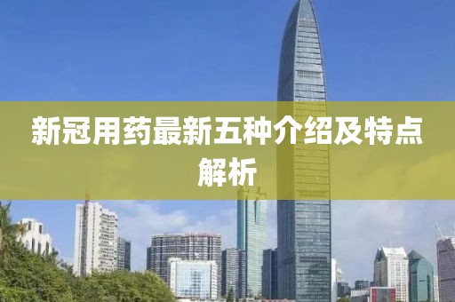 新冠用藥最新五種介紹及特點(diǎn)解析
