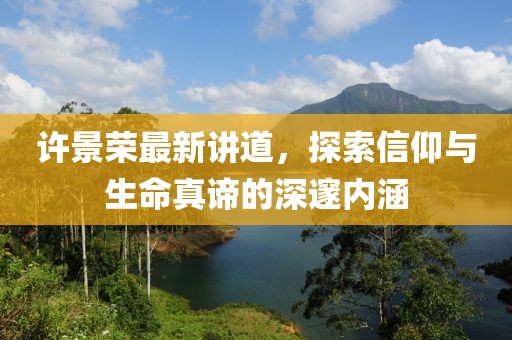 許景榮最新講道，探索信仰與生命真諦的深邃內(nèi)涵