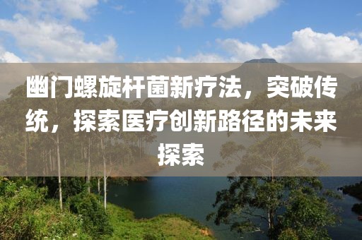 幽門螺旋桿菌新療法，突破傳統(tǒng)，探索醫(yī)療創(chuàng)新路徑的未來探索