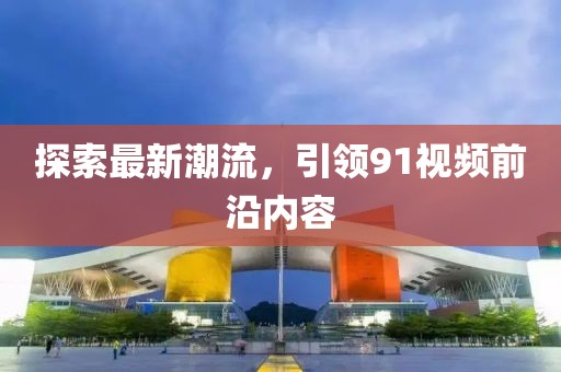 探索最新潮流，引領(lǐng)91視頻前沿內(nèi)容