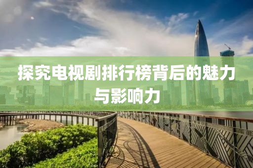 探究電視劇排行榜背后的魅力與影響力