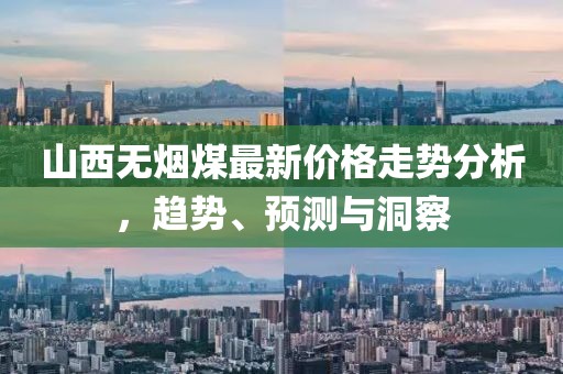 山西無煙煤最新價格走勢分析，趨勢、預(yù)測與洞察