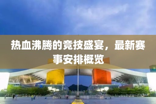 熱血沸騰的競技盛宴，最新賽事安排概覽