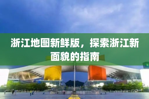 浙江地圖新鮮版，探索浙江新面貌的指南