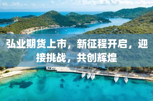 弘業(yè)期貨上市，新征程開啟，迎接挑戰(zhàn)，共創(chuàng)輝煌