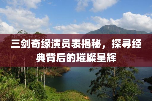 三劍奇緣演員表揭秘，探尋經(jīng)典背后的璀璨星輝