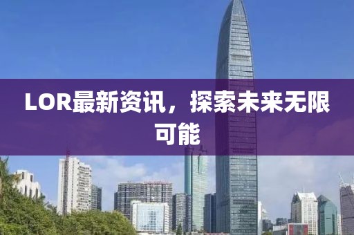 LOR最新資訊，探索未來無限可能