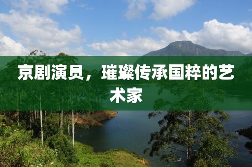 京劇演員，璀璨傳承國(guó)粹的藝術(shù)家