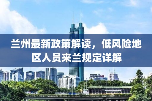 蘭州最新政策解讀，低風險地區(qū)人員來蘭規(guī)定詳解