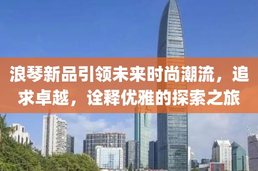 浪琴新品引領(lǐng)未來(lái)時(shí)尚潮流，追求卓越，詮釋優(yōu)雅的探索之旅