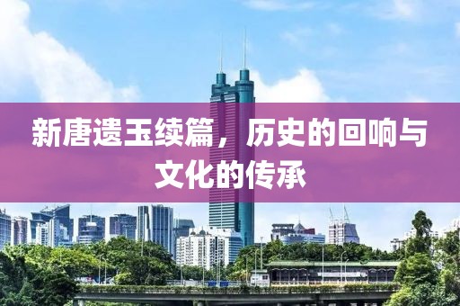 新唐遺玉續(xù)篇，歷史的回響與文化的傳承