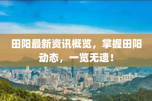 田陽最新資訊概覽，掌握田陽動態(tài)，一覽無遺！