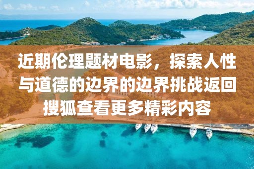 近期倫理題材電影，探索人性與道德的邊界的邊界挑戰(zhàn)返回搜狐查看更多精彩內(nèi)容