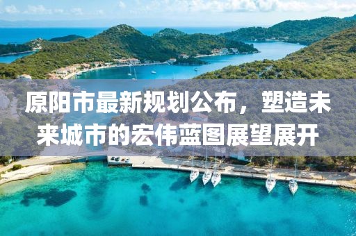 原陽市最新規(guī)劃公布，塑造未來城市的宏偉藍(lán)圖展望展開