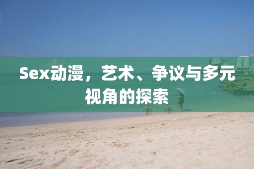 Sex動(dòng)漫，藝術(shù)、爭(zhēng)議與多元視角的探索