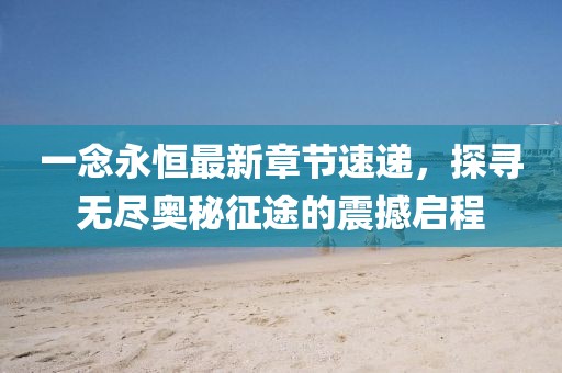 一念永恒最新章節(jié)速遞，探尋無盡奧秘征途的震撼啟程