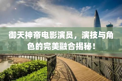 御天神帝電影演員，演技與角色的完美融合揭秘！