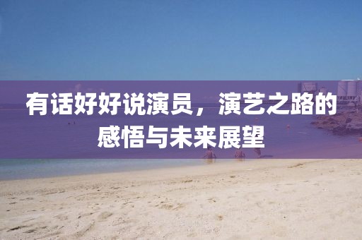 有話好好說演員，演藝之路的感悟與未來展望