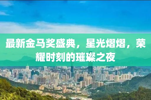 最新金馬獎(jiǎng)盛典，星光熠熠，榮耀時(shí)刻的璀璨之夜