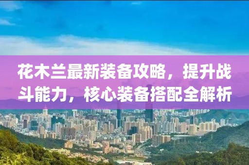 花木蘭最新裝備攻略，提升戰(zhàn)斗能力，核心裝備搭配全解析