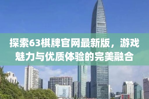 探索63棋牌官網(wǎng)最新版，游戲魅力與優(yōu)質(zhì)體驗(yàn)的完美融合