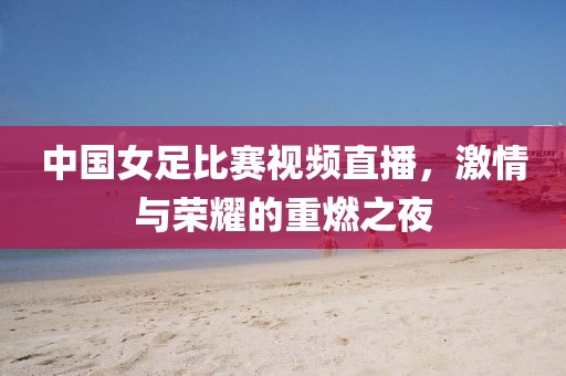 中國女足比賽視頻直播，激情與榮耀的重燃之夜