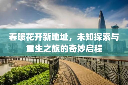 春暖花開新地址，未知探索與重生之旅的奇妙啟程