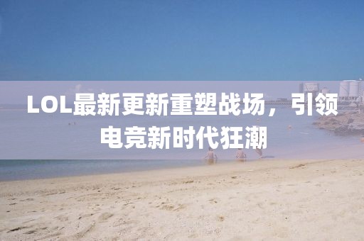LOL最新更新重塑戰(zhàn)場，引領(lǐng)電競新時代狂潮