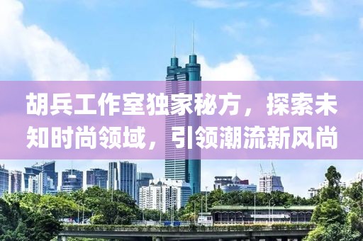 胡兵工作室獨(dú)家秘方，探索未知時(shí)尚領(lǐng)域，引領(lǐng)潮流新風(fēng)尚
