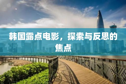 韓國露點(diǎn)電影，探索與反思的焦點(diǎn)