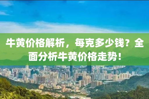 牛黃價格解析，每克多少錢？全面分析牛黃價格走勢！