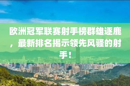 歐洲冠軍聯(lián)賽射手榜群雄逐鹿，最新排名揭示領(lǐng)先風(fēng)騷的射手！