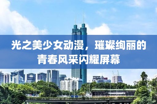 光之美少女動(dòng)漫，璀璨絢麗的青春風(fēng)采閃耀屏幕